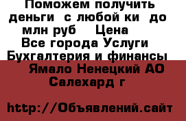 Поможем получить деньги, с любой ки, до 3 млн руб. › Цена ­ 15 - Все города Услуги » Бухгалтерия и финансы   . Ямало-Ненецкий АО,Салехард г.